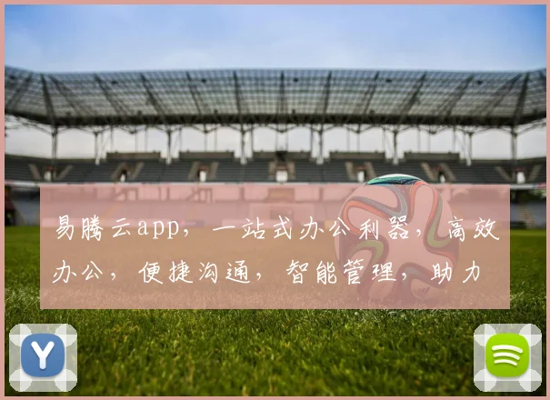 易腾云app，一站式办公利器，高效办公，便捷沟通，智能管理，助力企业腾飞，三重惊喜等你来