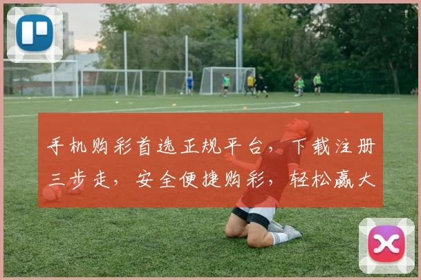 手机购彩首选正规平台，下载注册三步走，安全便捷购彩，轻松赢大奖，快来体验