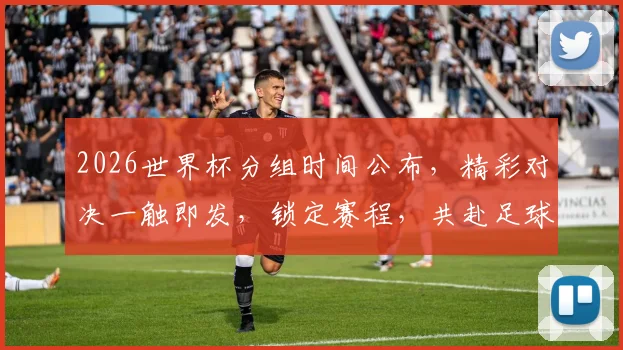 2026世界杯分组时间公布，精彩对决一触即发，锁定赛程，共赴足球盛宴