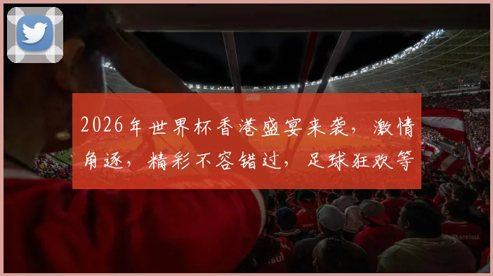 2026年世界杯香港盛宴来袭，激情角逐，精彩不容错过，足球狂欢等你来