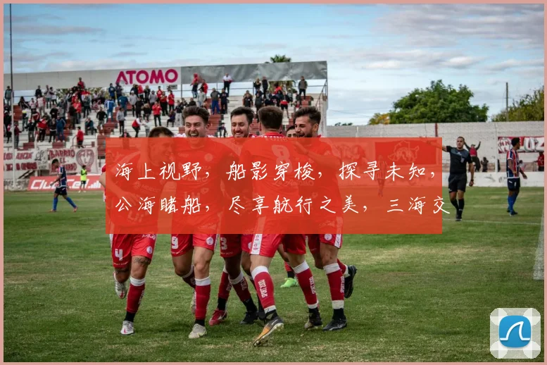 海上视野，船影穿梭，探寻未知，公海睹船，尽享航行之美，三海交汇，一网打尽