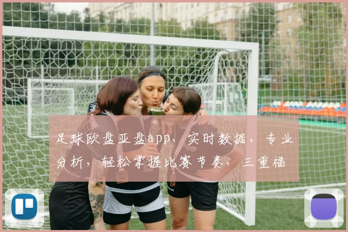 足球欧盘亚盘app，实时数据，专业分析，轻松掌握比赛节奏，三重福利等你来