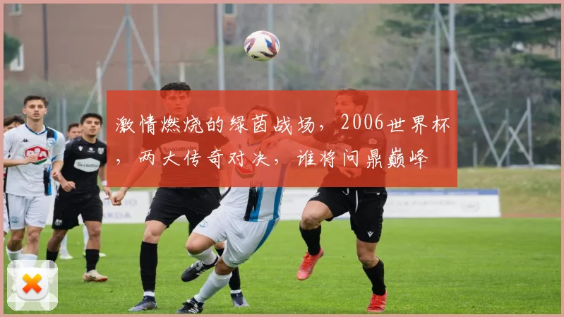 激情燃烧的绿茵战场，2006世界杯，两大传奇对决，谁将问鼎巅峰