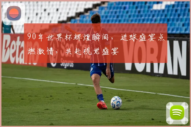 90年世界杯辉煌瞬间，进球盛宴点燃激情，共赴视觉盛宴