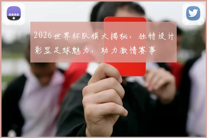 2026世界杯队旗大揭秘，独特设计彰显足球魅力，助力激情赛事