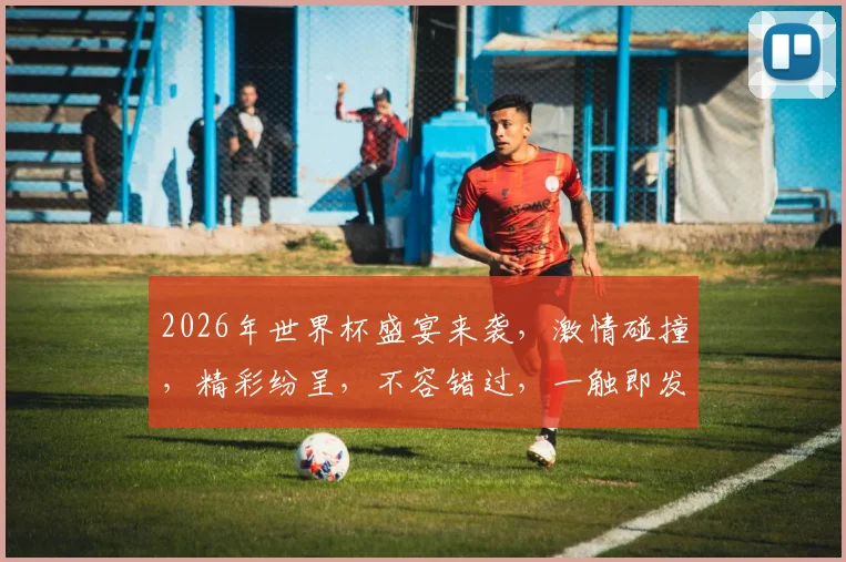 2026年世界杯盛宴来袭，激情碰撞，精彩纷呈，不容错过，一触即发