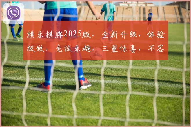 棋乐棋牌2025版，全新升级，体验极致，竞技乐趣，三重惊喜，不容错过，邀您共赏