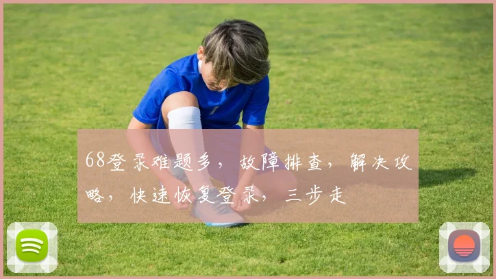 68登录难题多，故障排查，解决攻略，快速恢复登录，三步走