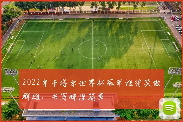 2022年卡塔尔世界杯冠军谁将笑傲群雄，书写辉煌篇章