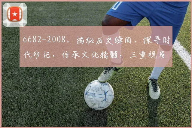 6682-2008，揭秘历史瞬间，探寻时代印记，传承文化精髓，三重视角解读