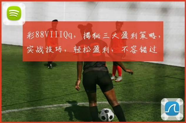 彩88VIIIQq，揭秘三大盈利策略，实战技巧，轻松盈利，不容错过