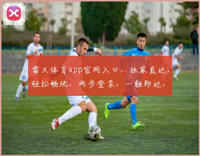 雷火体育app官网入口，独家直达，轻松畅玩，两步登录，一触即达，快来体验