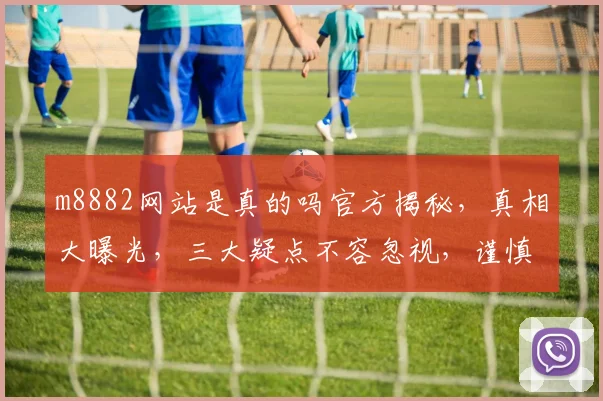 m8882网站是真的吗官方揭秘，真相大曝光，三大疑点不容忽视，谨慎选择