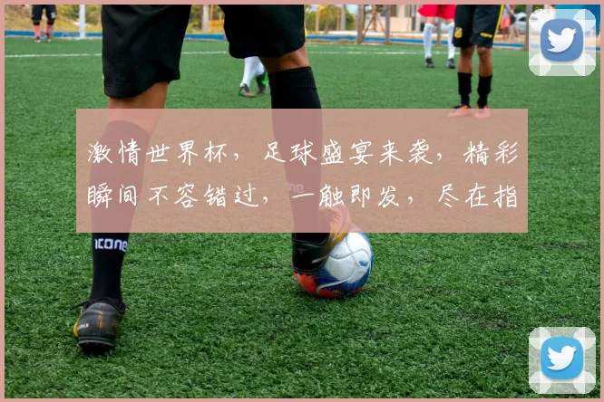 激情世界杯，足球盛宴来袭，精彩瞬间不容错过，一触即发，尽在指尖