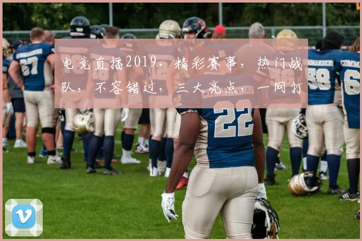 电竞直播2019，精彩赛事，热门战队，不容错过，三大亮点，一网打尽
