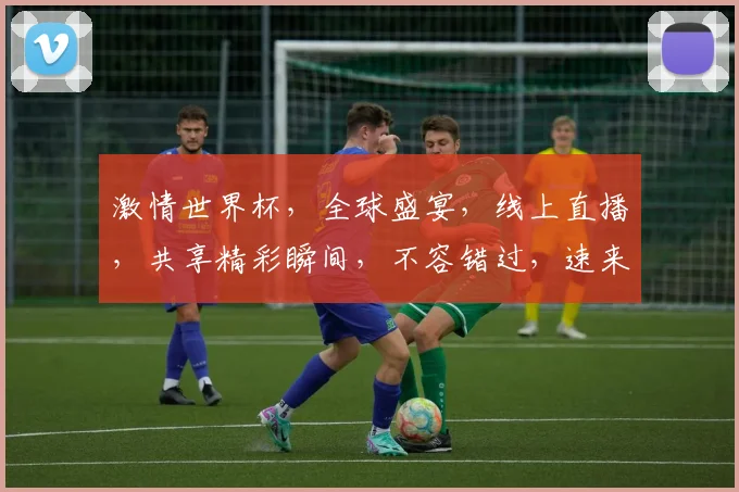 激情世界杯，全球盛宴，线上直播，共享精彩瞬间，不容错过，速来观看