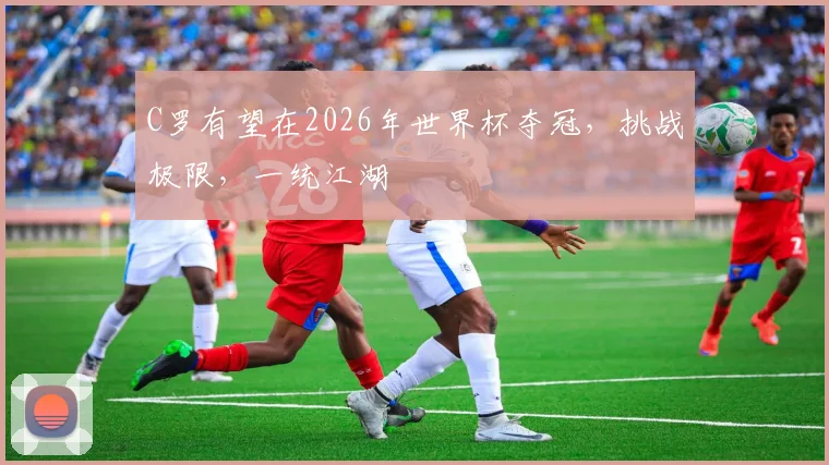 C罗有望在2026年世界杯夺冠，挑战极限，一统江湖