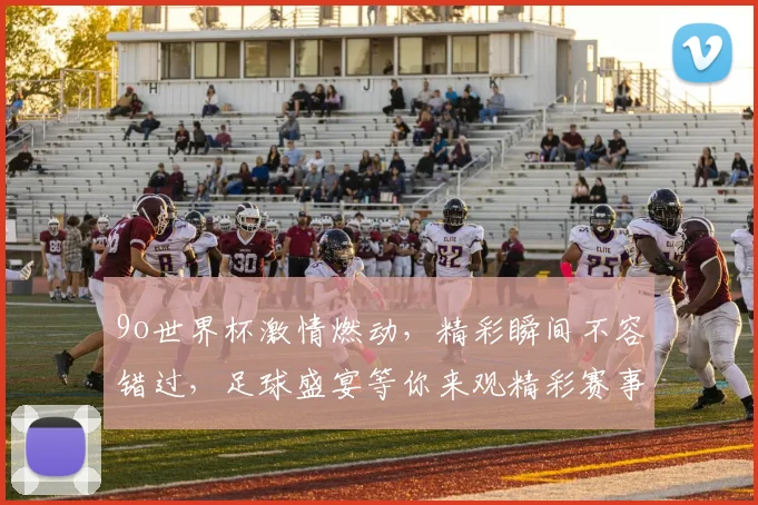 9o世界杯激情燃动，精彩瞬间不容错过，足球盛宴等你来观精彩赛事，不容错过