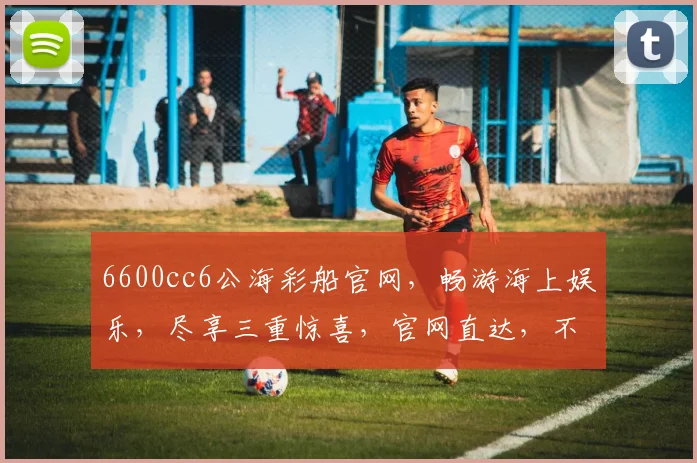 6600cc6公海彩船官网，畅游海上娱乐，尽享三重惊喜，官网直达，不容错过