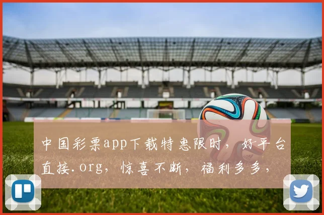 中国彩票app下载特惠限时，好平台直接.org，惊喜不断，福利多多，速来体验