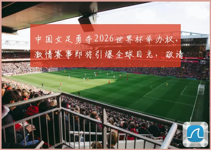 中国女足勇夺2026世界杯举办权，激情赛事即将引爆全球目光，敬请期待