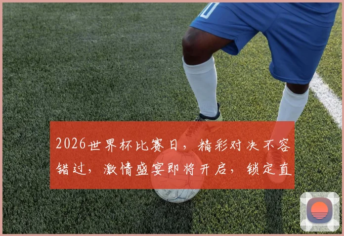 2026世界杯比赛日，精彩对决不容错过，激情盛宴即将开启，锁定直播