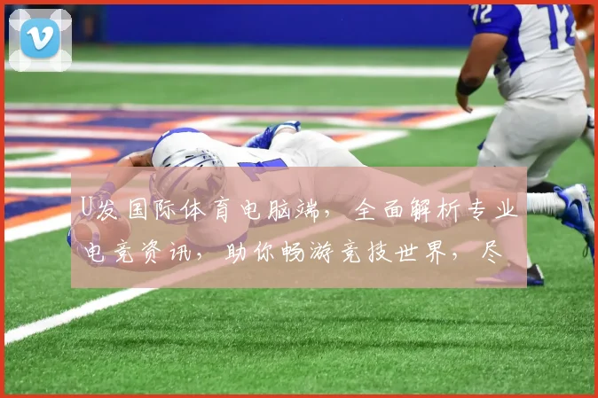 U发国际体育电脑端，全面解析专业电竞资讯，助你畅游竞技世界，尽享激情对决